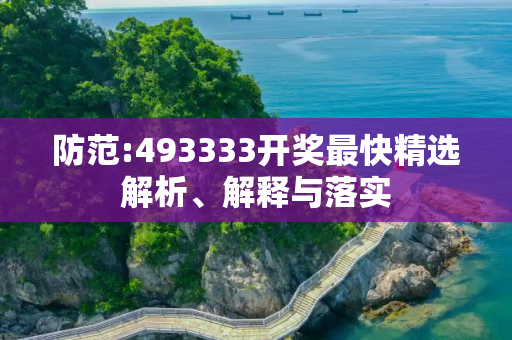 防范:493333开奖最快精选解析、解释与落实