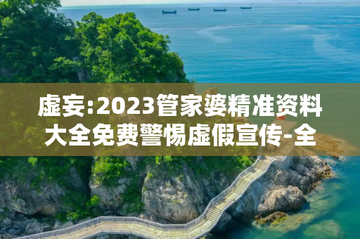 虚妄:2023管家婆精准资料大全免费警惕虚假宣传-全面释义