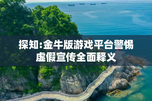 探知:金牛版游戏平台警惕虚假宣传全面释义