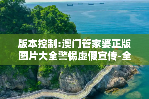 版本控制:澳门管家婆正版图片大全警惕虚假宣传-全面释义