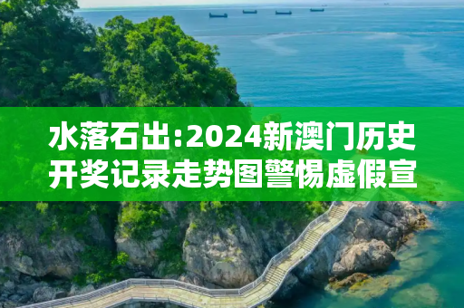 水落石出:2024新澳门历史开奖记录走势图警惕虚假宣传-全面释义、解释与落实
