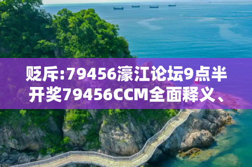 贬斥:79456濠江论坛9点半开奖79456CCM全面释义、解释与落实