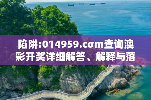 陷阱:014959.cσm查询澳彩开奖详细解答、解释与落实