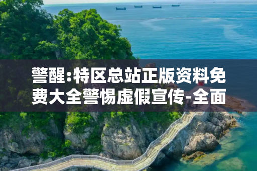 警醒:特区总站正版资料免费大全警惕虚假宣传-全面释义