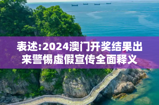 表述:2024澳门开奖结果出来警惕虚假宣传全面释义
