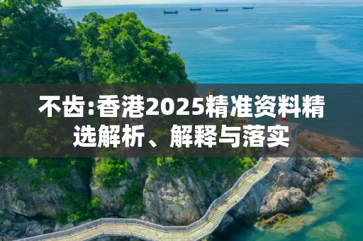 不齿:香港2025精准资料精选解析、解释与落实