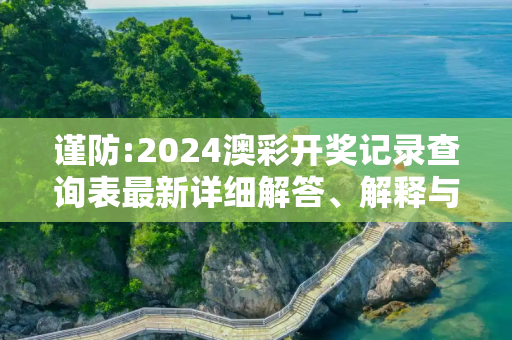 谨防:2024澳彩开奖记录查询表最新详细解答、解释与落实