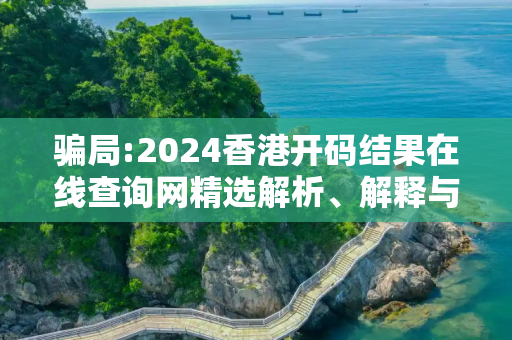 骗局:2024香港开码结果在线查询网精选解析、解释与落实