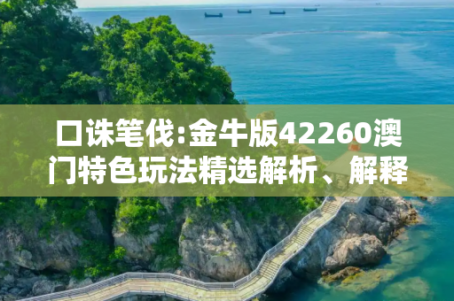口诛笔伐:金牛版42260澳门特色玩法精选解析、解释与落实