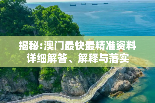 揭秘:澳门最快最精准资料详细解答、解释与落实