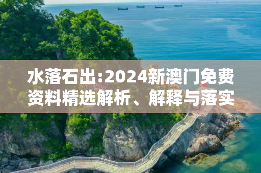 水落石出:2024新澳门免费资料精选解析、解释与落实