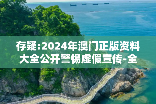 存疑:2024年澳门正版资料大全公开警惕虚假宣传-全面释义