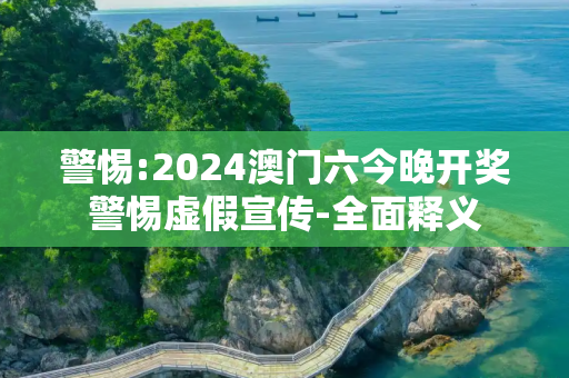 警惕:2024澳门六今晚开奖警惕虚假宣传-全面释义