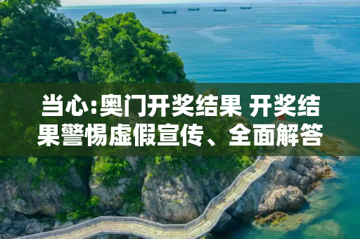 当心:奥门开奖结果 开奖结果警惕虚假宣传、全面解答