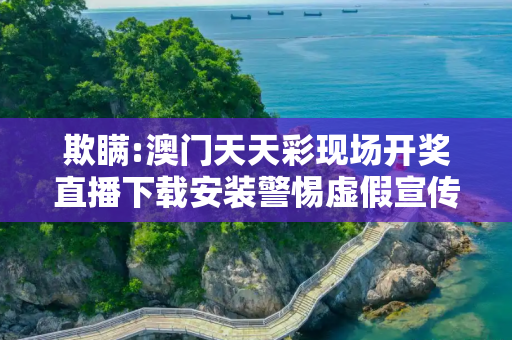 欺瞒:澳门天天彩现场开奖直播下载安装警惕虚假宣传-全面释义