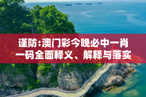 谨防:澳门彩今晚必中一肖一码全面释义、解释与落实