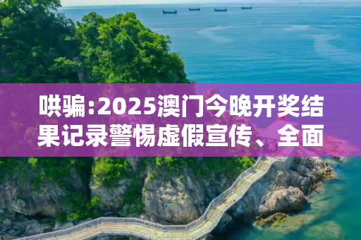 哄骗:2025澳门今晚开奖结果记录警惕虚假宣传、全面解答与解释