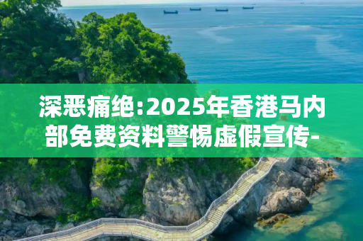 深恶痛绝:2025年香港马内部免费资料警惕虚假宣传-全面释义
