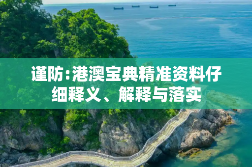 谨防:港澳宝典精准资料仔细释义、解释与落实