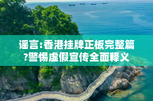 谣言:香港挂牌正板完整篇?警惕虚假宣传全面释义