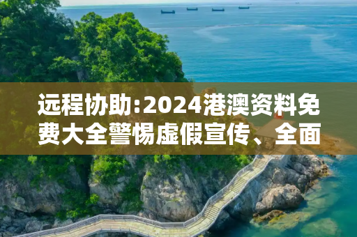 远程协助:2024港澳资料免费大全警惕虚假宣传、全面解答与解释