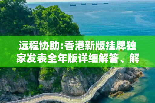远程协助:香港新版挂牌独家发表全年版详细解答、解释与落实