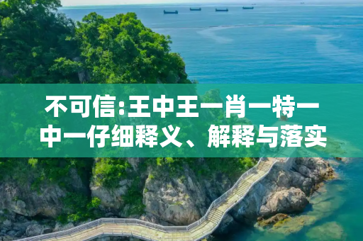 不可信:王中王一肖一特一中一仔细释义、解释与落实