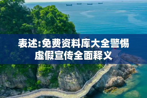 表述:免费资料库大全警惕虚假宣传全面释义
