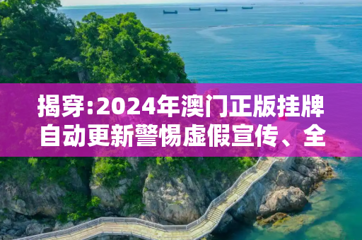 揭穿:2024年澳门正版挂牌自动更新警惕虚假宣传、全面解答与解释