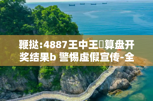 鞭挞:4887王中王鉄算盘开奖结果b 警惕虚假宣传-全面释义、解释与落实