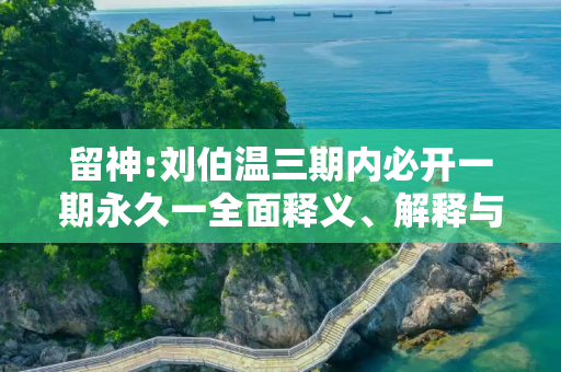 留神:刘伯温三期内必开一期永久一全面释义、解释与落实