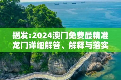 揭发:2024澳门免费最精准龙门详细解答、解释与落实