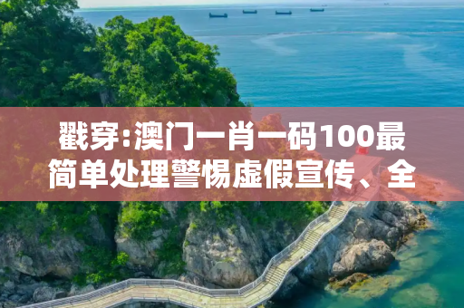 戳穿:澳门一肖一码100最简单处理警惕虚假宣传、全面解答
