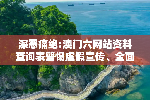 深恶痛绝:澳门六网站资料查询表警惕虚假宣传、全面解答与解释