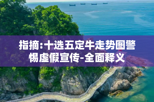 指摘:十选五定牛走势图警惕虚假宣传-全面释义