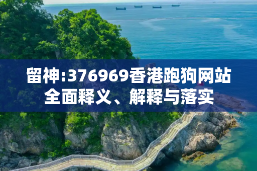 留神:376969香港跑狗网站全面释义、解释与落实