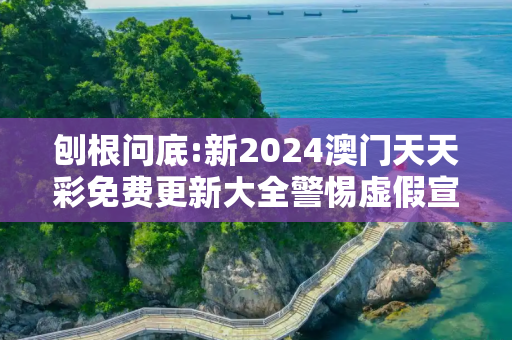 刨根问底:新2024澳门天天彩免费更新大全警惕虚假宣传、全面解答