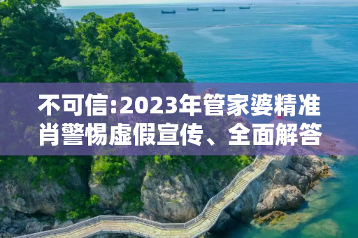 不可信:2023年管家婆精准肖警惕虚假宣传、全面解答与解释