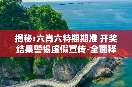揭秘:六肖六特期期准 开奖结果警惕虚假宣传-全面释义