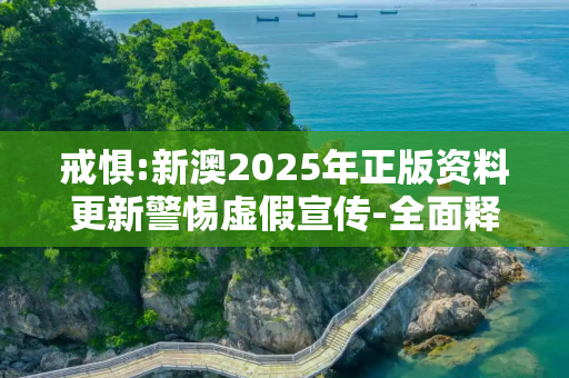 戒惧:新澳2025年正版资料更新警惕虚假宣传-全面释义、解释与落实