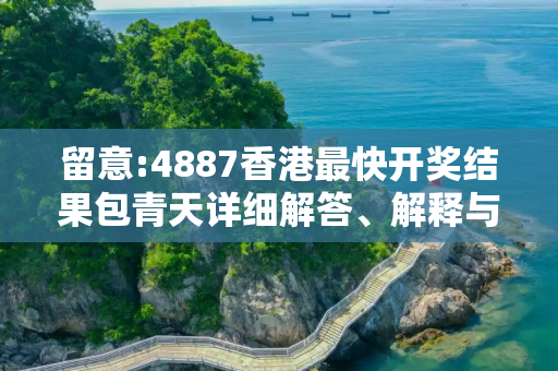 留意:4887香港最快开奖结果包青天详细解答、解释与落实