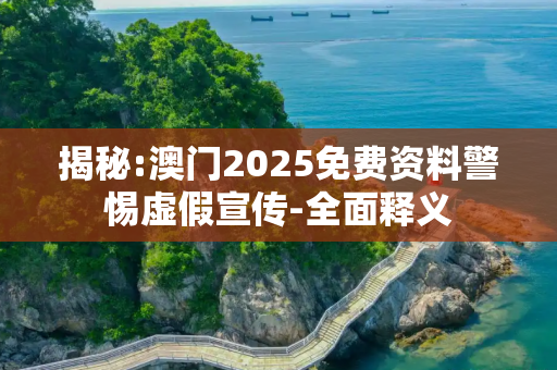 揭秘:澳门2025免费资料警惕虚假宣传-全面释义