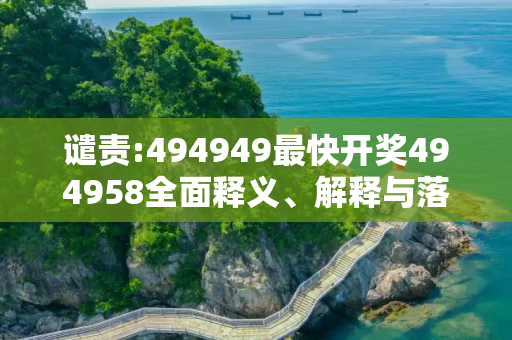 谴责:494949最快开奖494958全面释义、解释与落实