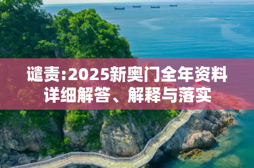 谴责:2025新奥门全年资料详细解答、解释与落实