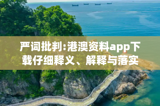 严词批判:港澳资料app下载仔细释义、解释与落实