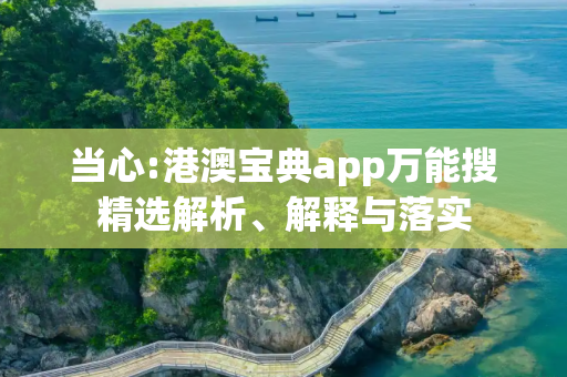 当心:港澳宝典app万能搜精选解析、解释与落实