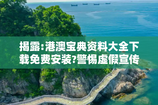 揭露:港澳宝典资料大全下载免费安装?警惕虚假宣传、全面解答