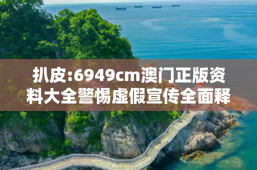 扒皮:6949cm澳门正版资料大全警惕虚假宣传全面释义