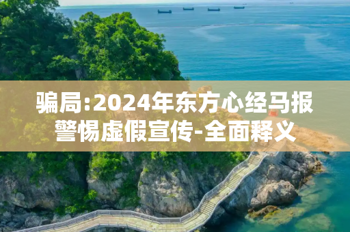 骗局:2024年东方心经马报警惕虚假宣传-全面释义