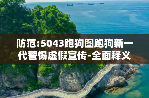 防范:5043跑狗图跑狗新一代警惕虚假宣传-全面释义